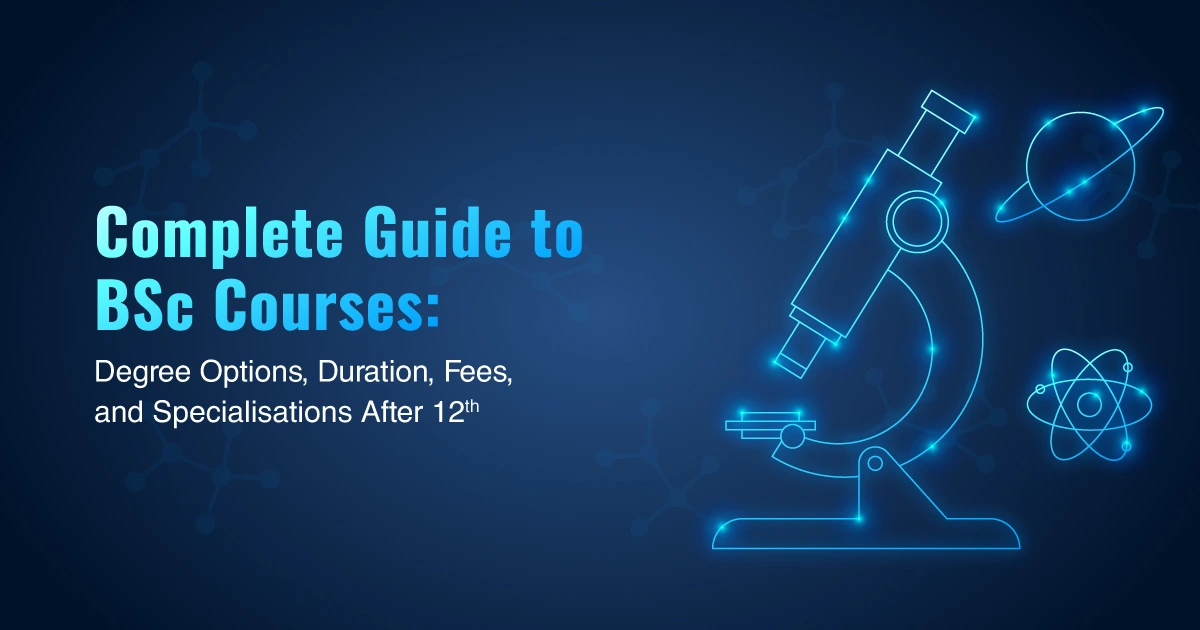 Complete Guide to BSc Courses: Degree Options, Duration, Fees, and Specialisations After 12th